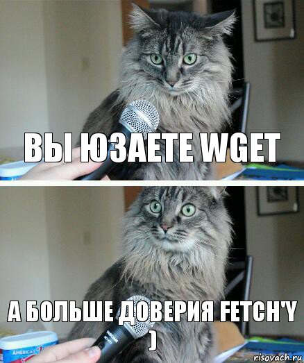 вы юзаете wget а больше доверия fetch'y ), Комикс  кот с микрофоном