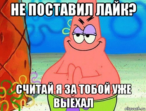 не поставил лайк? считай я за тобой уже выехал, Мем коварный патрик