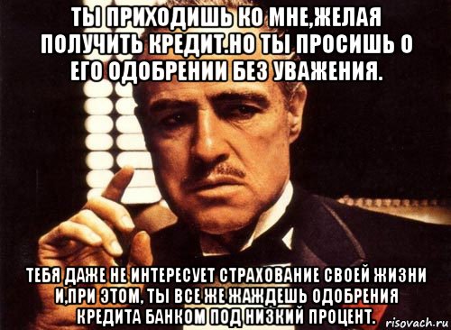 Желаете получить. Крестный отец ты приходишь ко мне. Ты просишь о кредите. Ты относишься ко мне без уважения. Уважаю тебя.