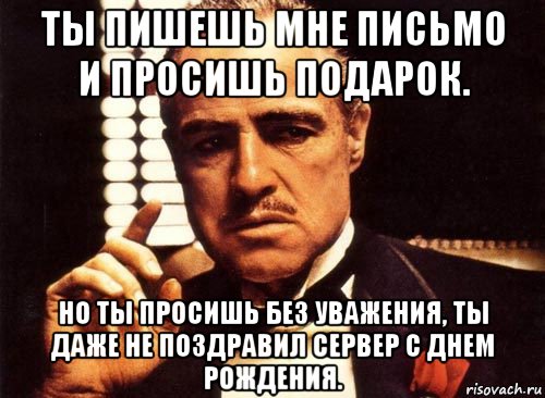 ты пишешь мне письмо и просишь подарок. но ты просишь без уважения, ты даже не поздравил сервер с днем рождения., Мем крестный отец