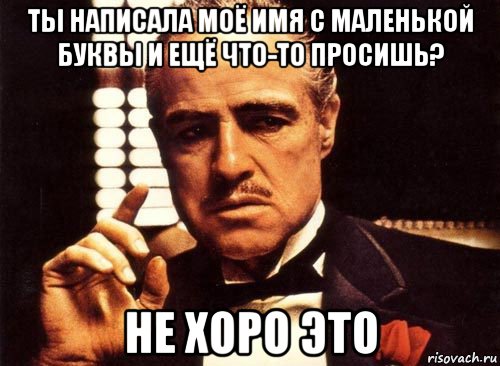 ты написала моё имя с маленькой буквы и ещё что-то просишь? не хоро это, Мем крестный отец