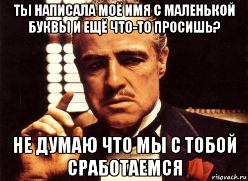 ты написала моё имя с маленькой буквы и ещё что-то просишь? не думаю что мы с тобой сработаемся, Мем крестный отец