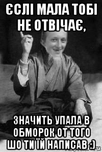 єслі мала тобі не отвічає, значить упала в обморок от того шо ти їй написав :)