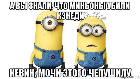 а вы знали, что миньоны убили кэнеди кевин, мочи этого чепушилу, Мем Миньоны