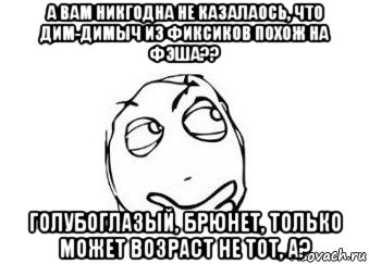 а вам никгодна не казалаось, что дим-димыч из фиксиков похож на фэша?? голубоглазый, брюнет, только может возраст не тот, а?, Мем Мне кажется или