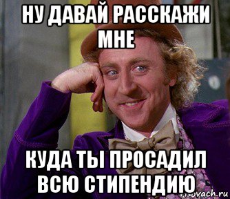 ну давай расскажи мне куда ты просадил всю стипендию, Мем мое лицо