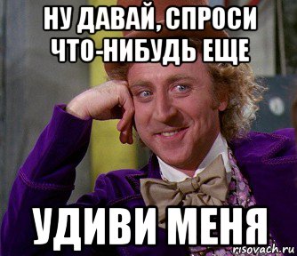 Спроси что нибудь. Удиви меня Мем. Расскажи мне что нибудь. Еще что нибудь давай. Ну Удиви меня.