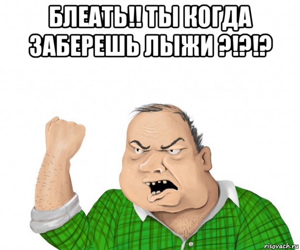 блеать!! ты когда заберешь лыжи ?!?!? , Мем мужик