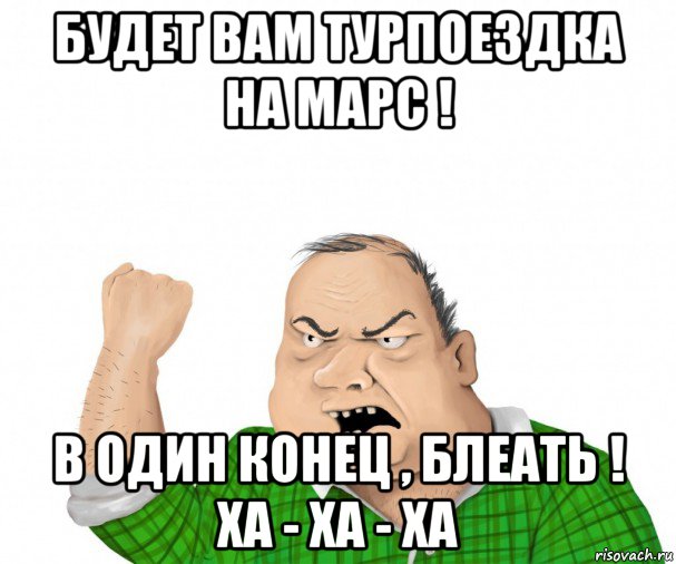 будет вам турпоездка на марс ! в один конец , блеать ! ха - ха - ха, Мем мужик