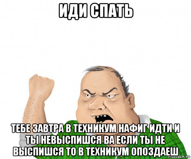 иди спать тебе завтра в техникум нафиг идти и ты невыспишся ва если ты не выспишся то в техникум опоздаеш, Мем мужик