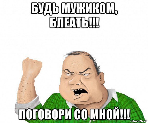 будь мужиком, блеать!!! поговори со мной!!!, Мем мужик