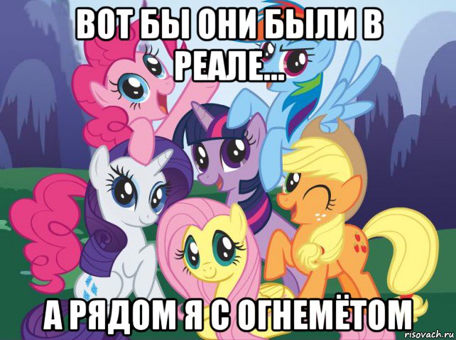 вот бы они были в реале... а рядом я с огнемётом, Мем My little pony