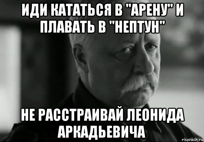 иди кататься в "арену" и плавать в "нептун" не расстраивай леонида аркадьевича, Мем Не расстраивай Леонида Аркадьевича