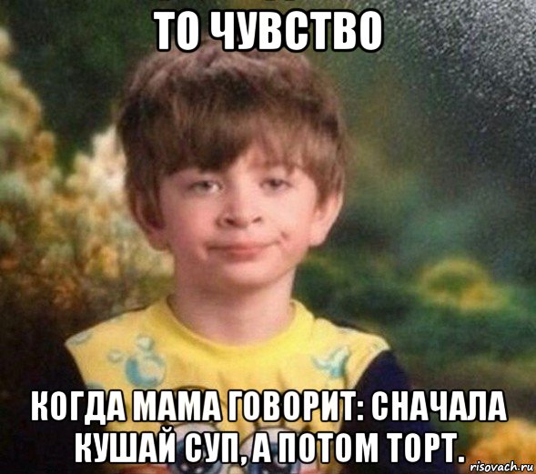 то чувство когда мама говорит: сначала кушай суп, а потом торт., Мем Недовольный пацан