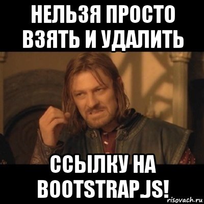 нельзя просто взять и удалить ссылку на bootstrap.js!, Мем Нельзя просто взять