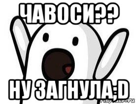 чавоси?? ну загнула;d