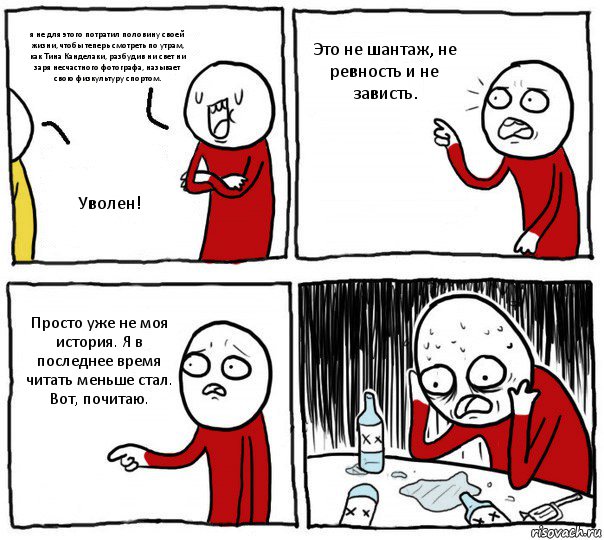 я не для этого потратил половину своей жизни, чтобы теперь смотреть по утрам, как Тина Канделаки, разбудив ни свет ни заря несчастного фотографа, называет свою физкультуру спортом. Уволен! Это не шантаж, не ревность и не зависть. Просто уже не моя история. Я в последнее время читать меньше стал. Вот, почитаю., Комикс Но я же