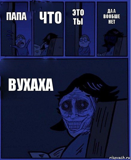 Это ты Папа Что Вухаха Да а вообше нет