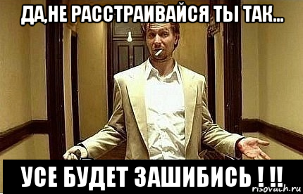 да,не расстраивайся ты так... усе будет зашибись ! !!, Мем Ну чо