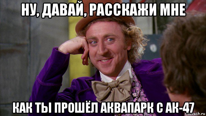 ну, давай, расскажи мне как ты прошёл аквапарк с ак-47, Мем Ну давай расскажи (Вилли Вонка)