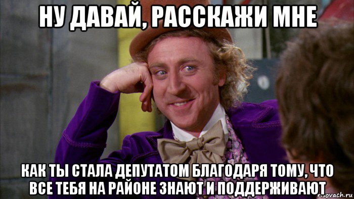 ну давай, расскажи мне как ты стала депутатом благодаря тому, что все тебя на районе знают и поддерживают, Мем Ну давай расскажи (Вилли Вонка)