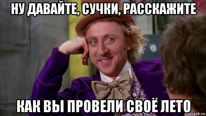 ну давайте, сучки, расскажите как вы провели своё лето, Мем Ну давай расскажи (Вилли Вонка)