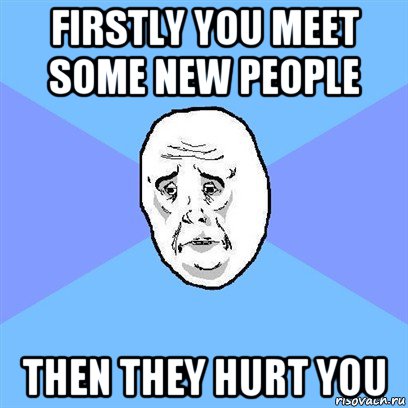 firstly you meet some new people then they hurt you, Мем Okay face