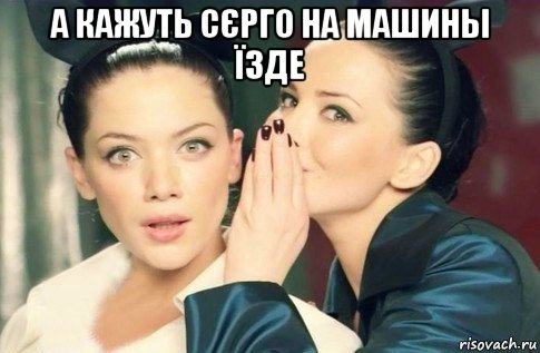 а кажуть сєрго на машины їзде , Мем  Он