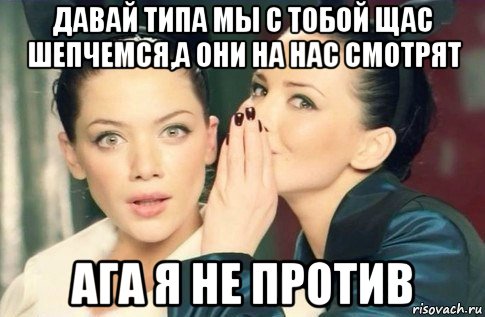 давай типа мы с тобой щас шепчемся,а они на нас смотрят ага я не против, Мем  Он