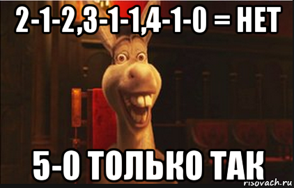 2-1-2,3-1-1,4-1-0 = нет 5-0 только так, Мем Осел из Шрека