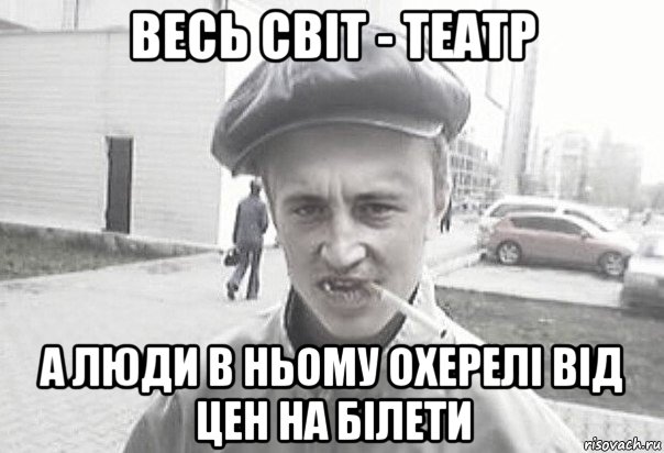 весь світ - театр а люди в ньому охерелі від цен на білети, Мем Пацанська философия