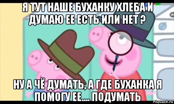 я тут наше буханку хлеба и думаю ее есть или нет ? ну а чё думать, а где буханка я помогу ее.... подумать