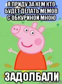 я приду за кем кто будет делать мемов с обкуриной мною задолбали, Мем  Peppa