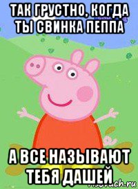 так грустно, когда ты свинка пеппа а все называют тебя дашей, Мем  Peppa