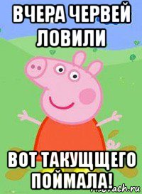 вчера червей ловили вот такущщего поймала!, Мем  Peppa