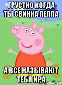 грустно когда ты свинка пеппа а все называют тебя ира, Мем  Peppa