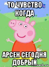 то чувство когда арсен сегодня добрый, Мем  Peppa