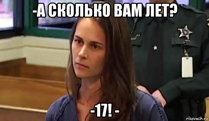 -а сколько вам лет? -17! -