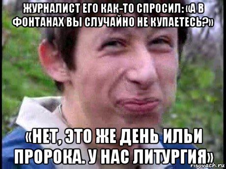 журналист его как-то спросил: «а в фонтанах вы случайно не купаетесь?» «нет, это же день ильи пророка. у нас литургия», Мем  Пиздун