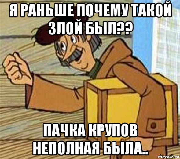 я раньше почему такой злой был?? пачка крупов неполная была..