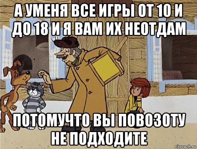 а уменя все игры от 10 и до 18 и я вам их неотдам потомучто вы повозоту не подходите, Мем Печкин из Простоквашино