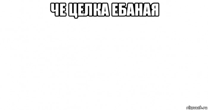 че целка ебаная 