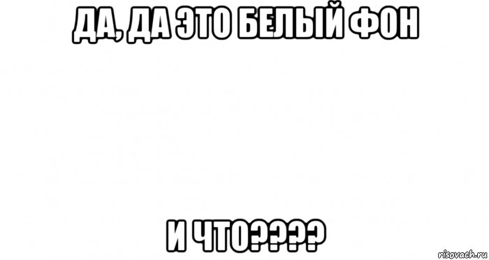 да, да это белый фон и что????, Мем Пустой лист