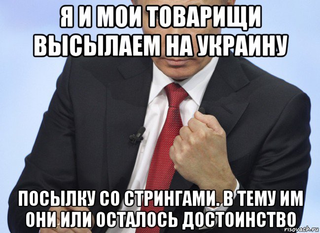 я и мои товарищи высылаем на украину посылку со стрингами. в тему им они или осталось достоинство, Мем Путин показывает кулак