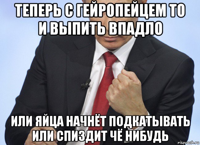 теперь с гейропейцем то и выпить впадло или яйца начнёт подкатывать или спиздит чё нибудь, Мем Путин показывает кулак