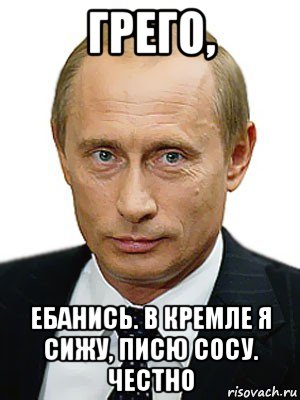 грего, ебанись. в кремле я сижу, писю сосу. честно, Мем Путин