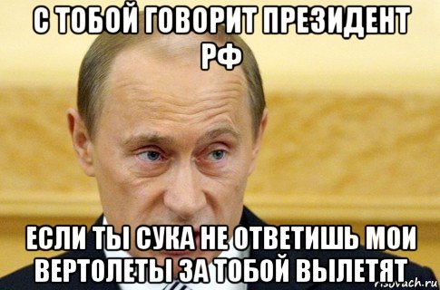 с тобой говорит президент рф если ты сука не ответишь мои вертолеты за тобой вылетят, Мем путин