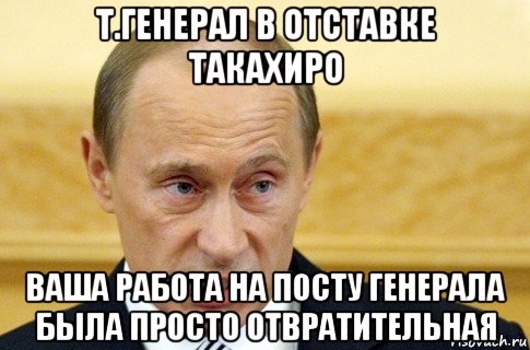 т.генерал в отставке такахиро ваша работа на посту генерала была просто отвратительная, Мем путин