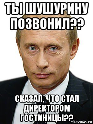 ты шушурину позвонил?? сказал, что стал директором гостиницы??, Мем Путин