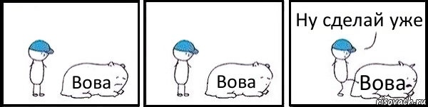 Вова Вова Вова Ну сделай уже